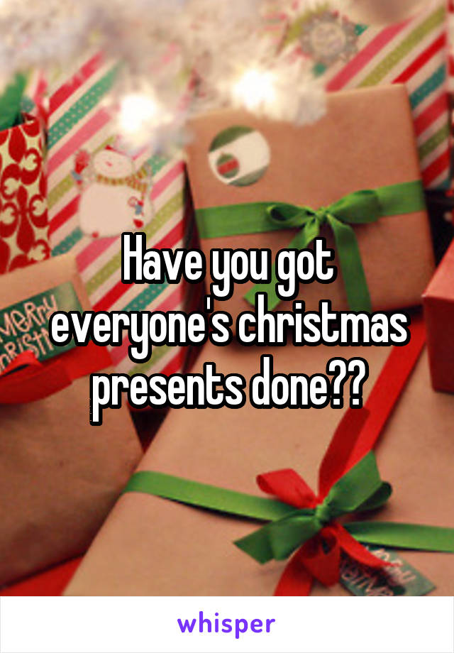 Have you got everyone's christmas presents done??