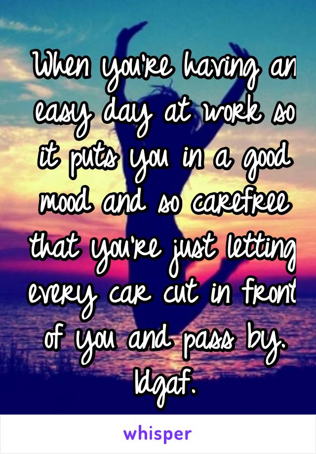 When you're having an easy day at work so it puts you in a good mood and so carefree that you're just letting every car cut in front of you and pass by. Idgaf.