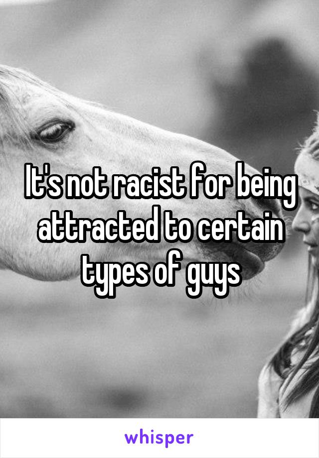 It's not racist for being attracted to certain types of guys