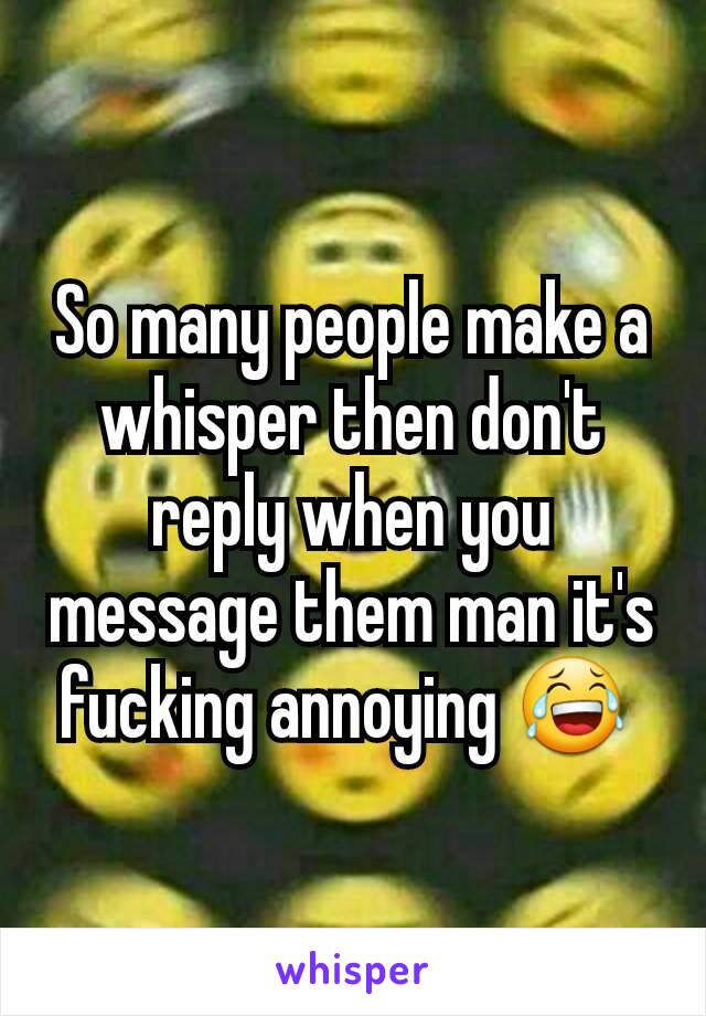 So many people make a whisper then don't reply when you message them man it's fucking annoying 😂 