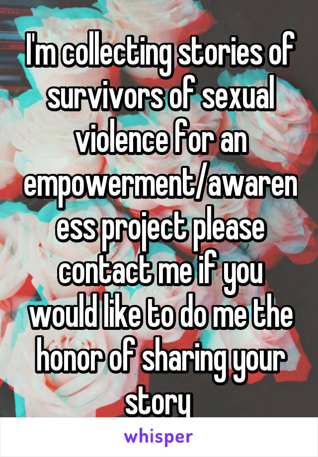 I'm collecting stories of survivors of sexual violence for an empowerment/awareness project please contact me if you would like to do me the honor of sharing your story 