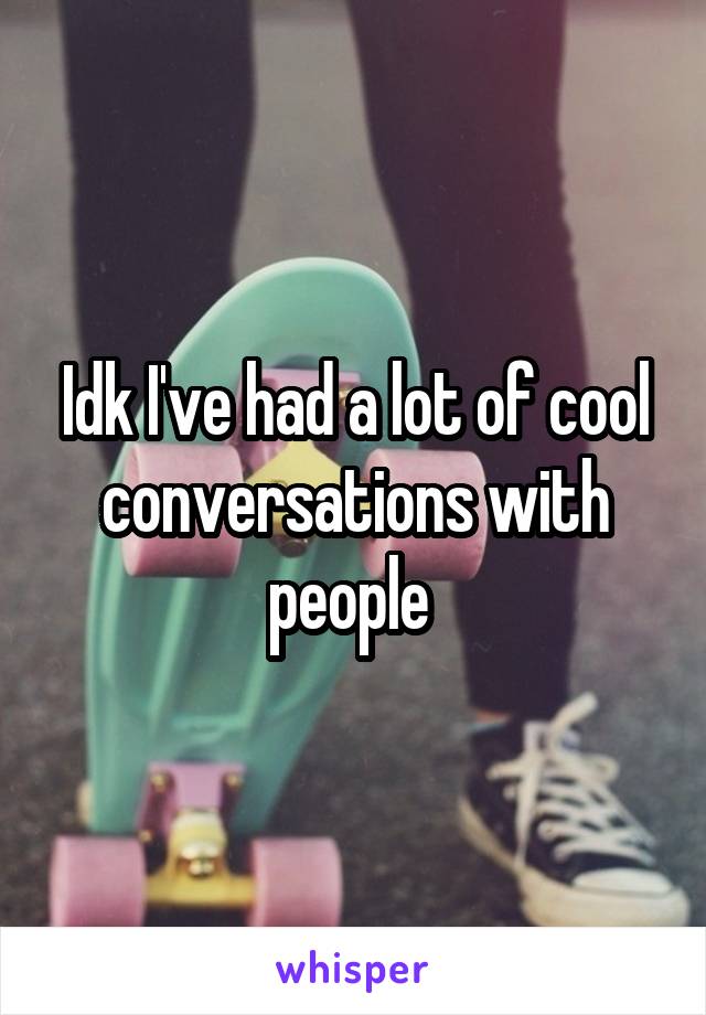 Idk I've had a lot of cool conversations with people 