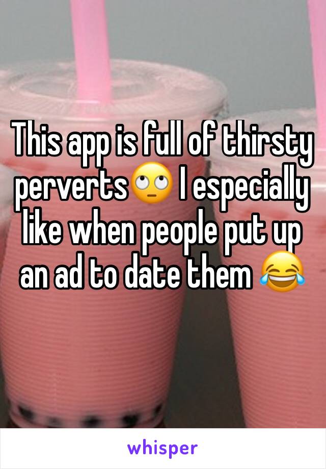 This app is full of thirsty perverts🙄 I especially like when people put up an ad to date them 😂