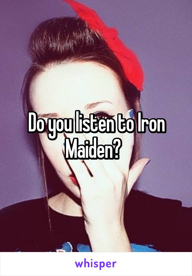 Do you listen to Iron Maiden?  