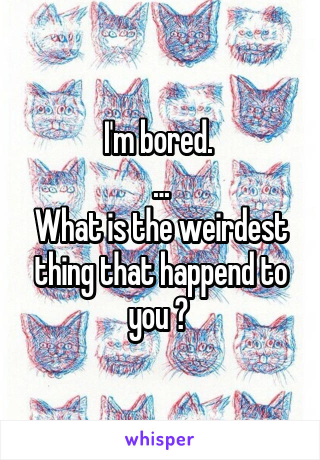 I'm bored. 
...
What is the weirdest thing that happend to you ? 