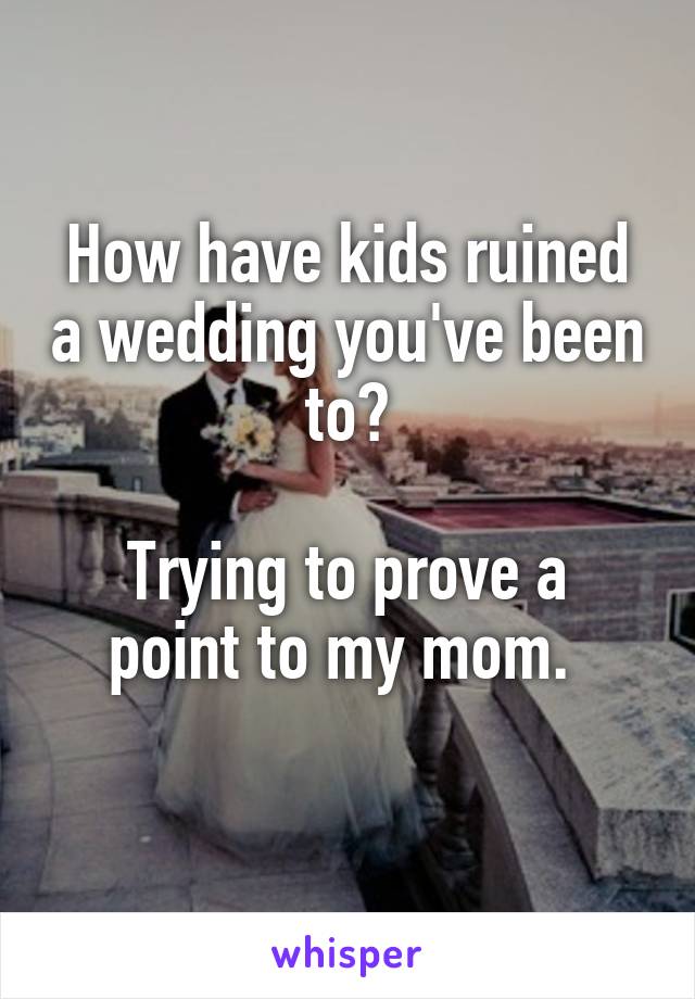 How have kids ruined a wedding you've been to?

Trying to prove a point to my mom. 
