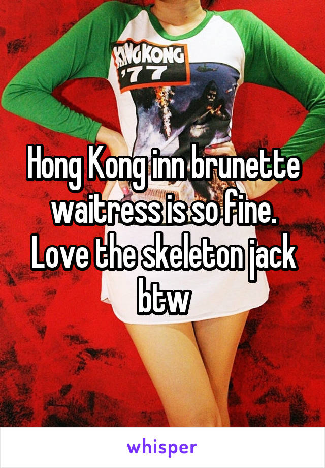 Hong Kong inn brunette waitress is so fine. Love the skeleton jack btw