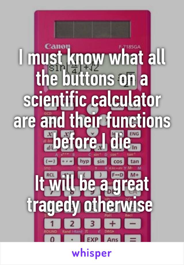 I must know what all the buttons on a scientific calculator are and their functions before I die

It will be a great tragedy otherwise 