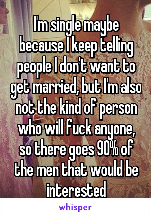 I'm single maybe because I keep telling people I don't want to get married, but I'm also not the kind of person who will fuck anyone, so there goes 90% of the men that would be interested