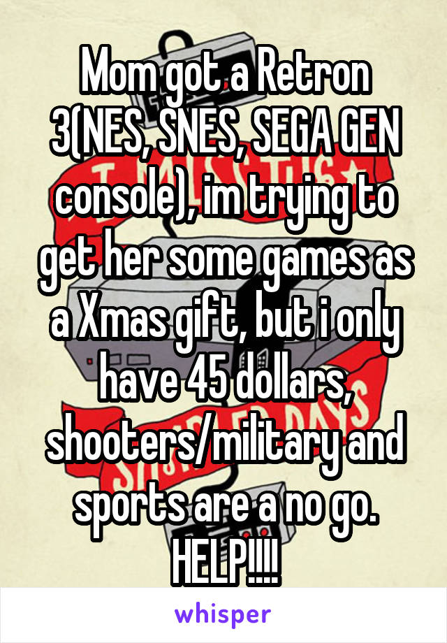 Mom got a Retron 3(NES, SNES, SEGA GEN console), im trying to get her some games as a Xmas gift, but i only have 45 dollars, shooters/military and sports are a no go. HELP!!!!