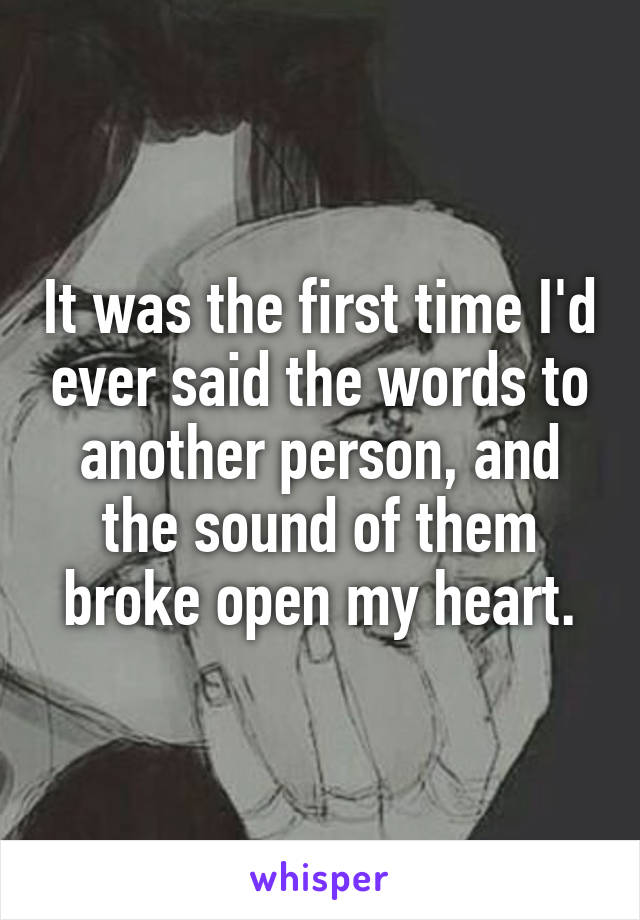 It was the first time I'd ever said the words to another person, and the sound of them broke open my heart.