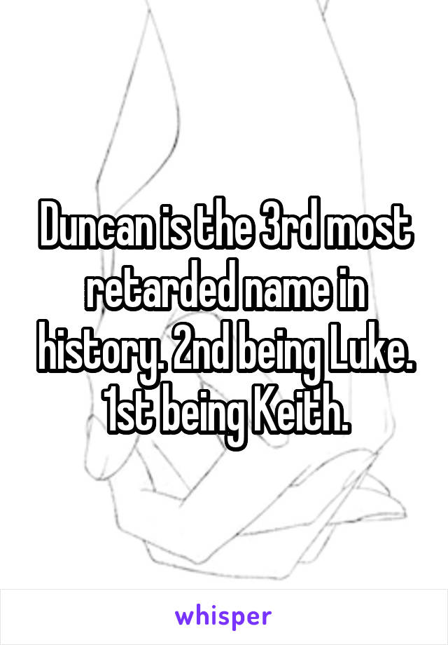 Duncan is the 3rd most retarded name in history. 2nd being Luke. 1st being Keith.