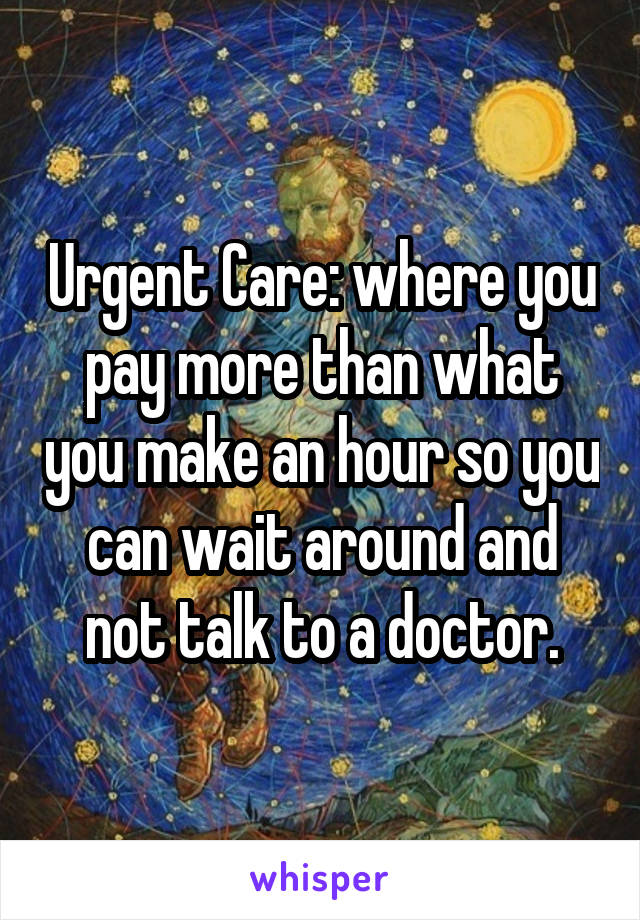 Urgent Care: where you pay more than what you make an hour so you can wait around and not talk to a doctor.