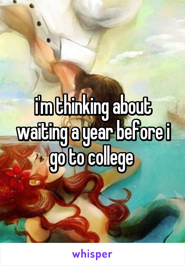 i'm thinking about waiting a year before i go to college 