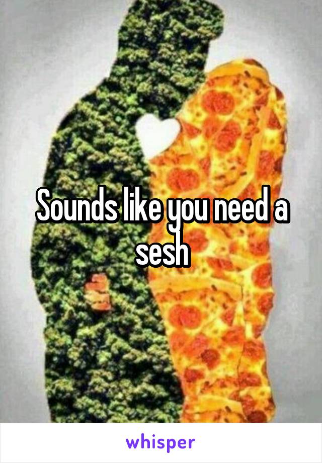 Sounds like you need a sesh