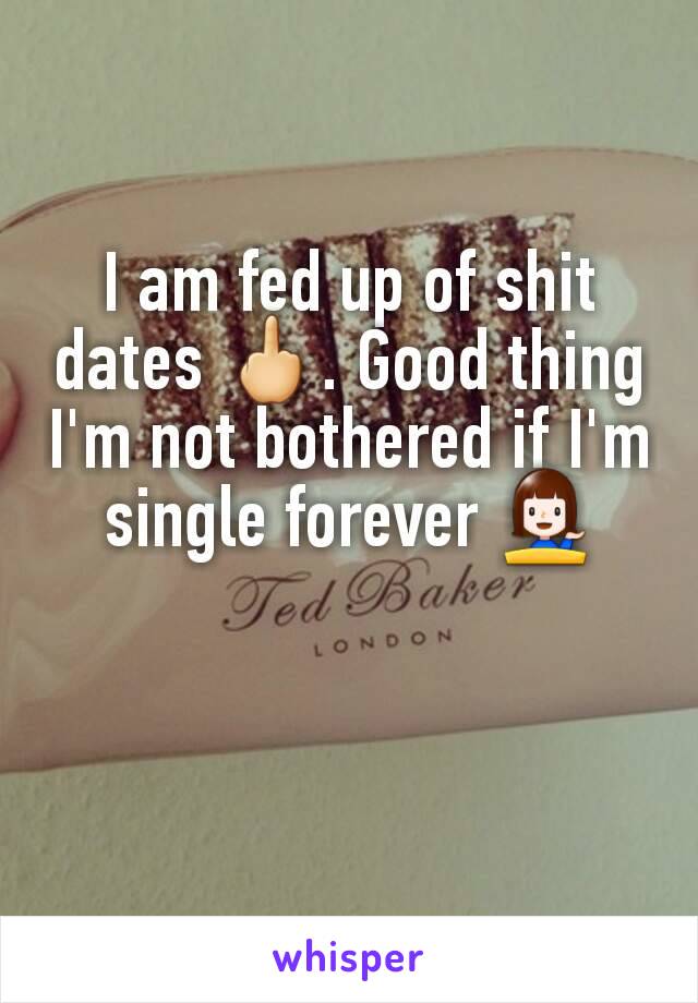 I am fed up of shit dates 🖕. Good thing I'm not bothered if I'm single forever 💁