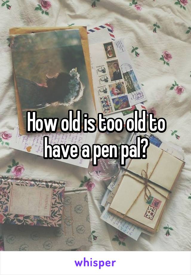 How old is too old to have a pen pal?