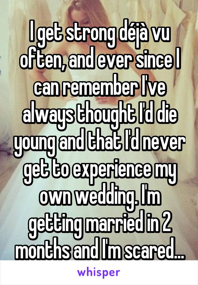 I get strong déjà vu often, and ever since I can remember I've always thought I'd die young and that I'd never get to experience my own wedding. I'm getting married in 2 months and I'm scared...