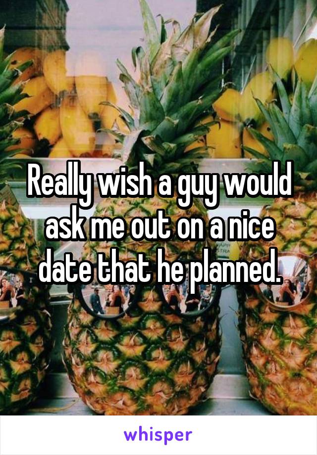 Really wish a guy would ask me out on a nice date that he planned.