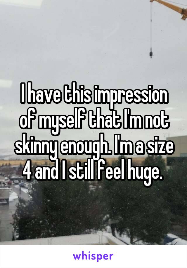 I have this impression of myself that I'm not skinny enough. I'm a size 4 and I still feel huge. 