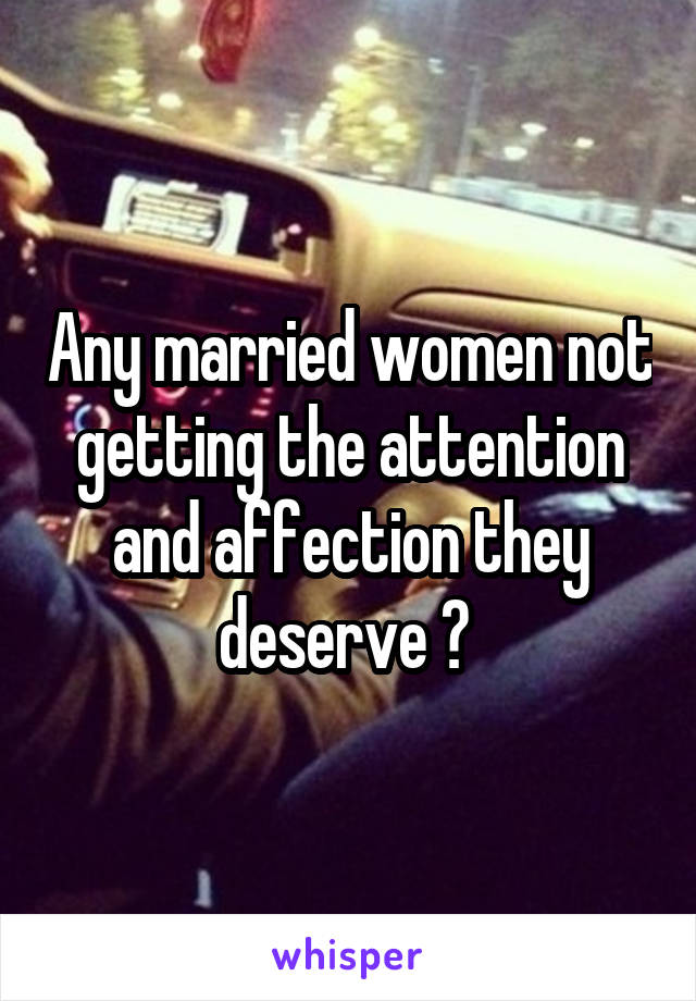 Any married women not getting the attention and affection they deserve ? 