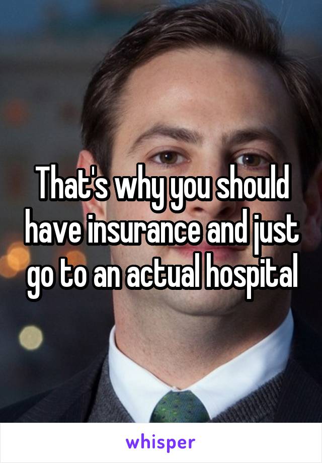 That's why you should have insurance and just go to an actual hospital