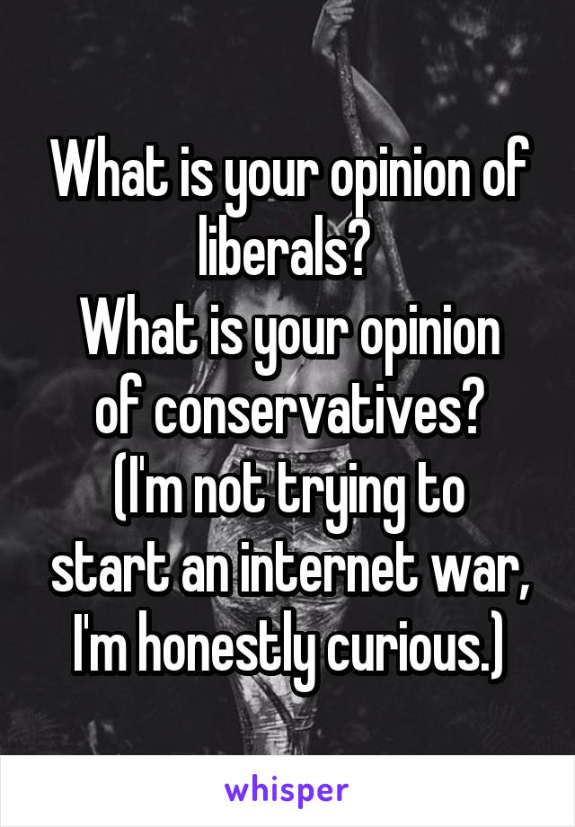 What is your opinion of liberals? 
What is your opinion of conservatives?
(I'm not trying to start an internet war, I'm honestly curious.)