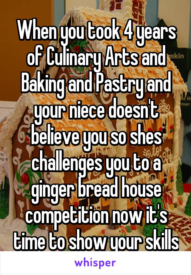 When you took 4 years of Culinary Arts and Baking and Pastry and your niece doesn't believe you so shes challenges you to a ginger bread house competition now it's time to show your skills