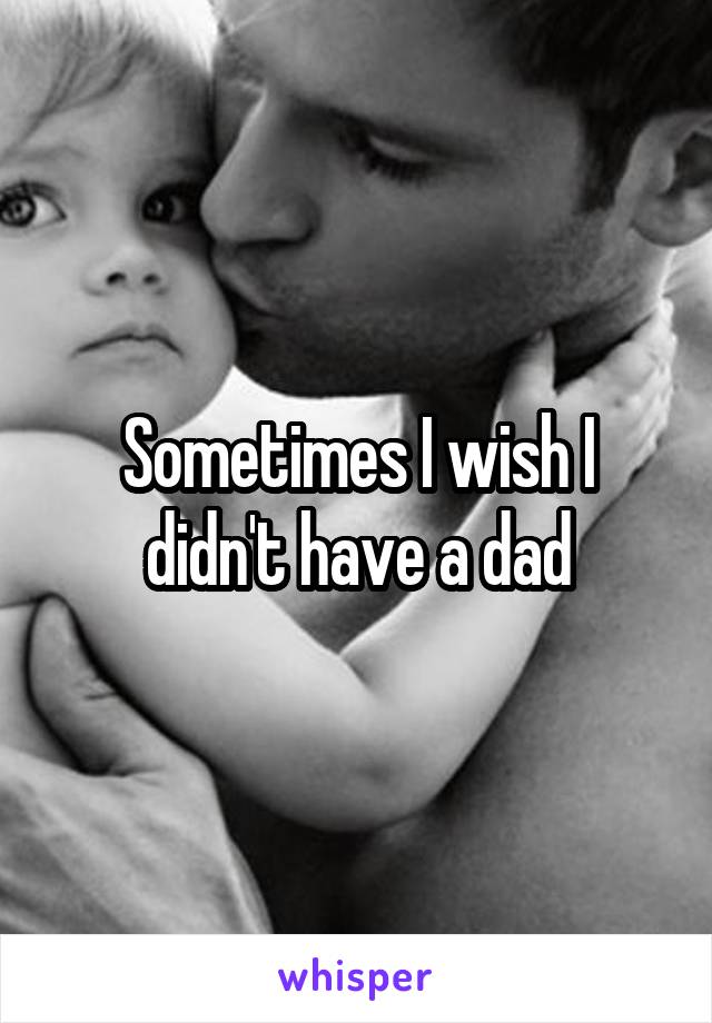 Sometimes I wish I didn't have a dad