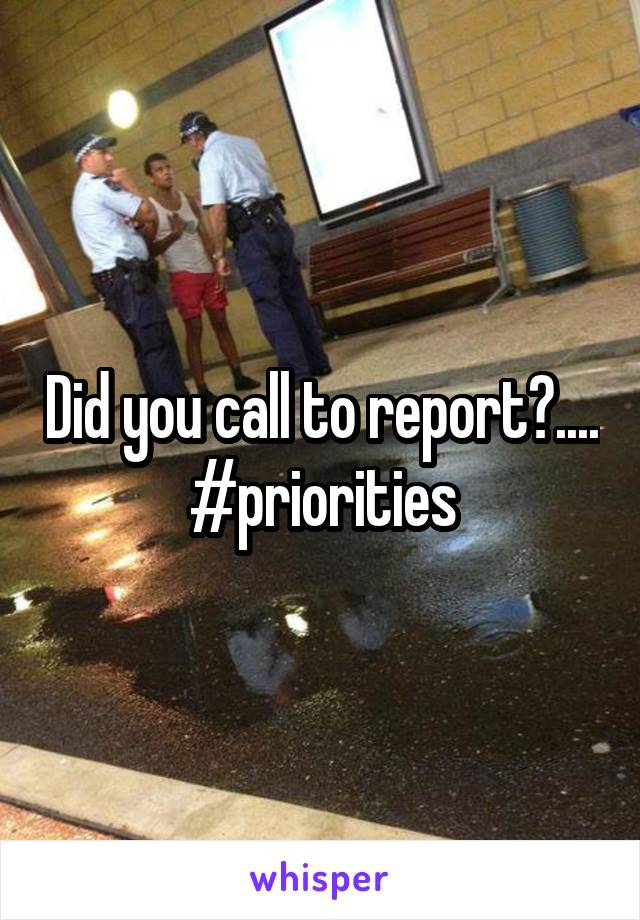 Did you call to report?.... #priorities