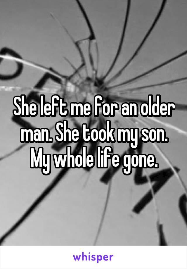 She left me for an older man. She took my son. My whole life gone.