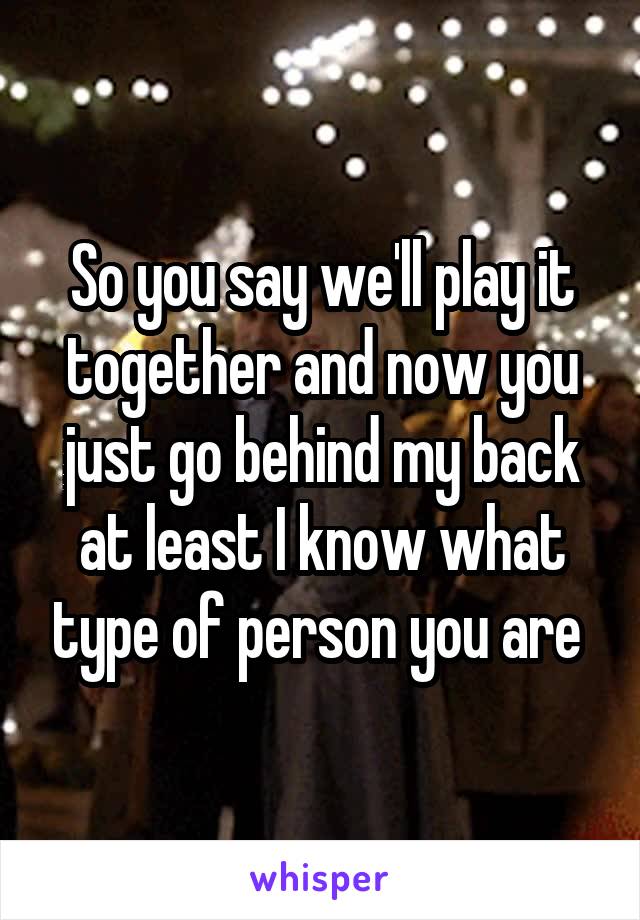 So you say we'll play it together and now you just go behind my back at least I know what type of person you are 