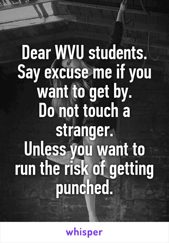 Dear WVU students.
Say excuse me if you want to get by.
Do not touch a stranger.
Unless you want to run the risk of getting punched.