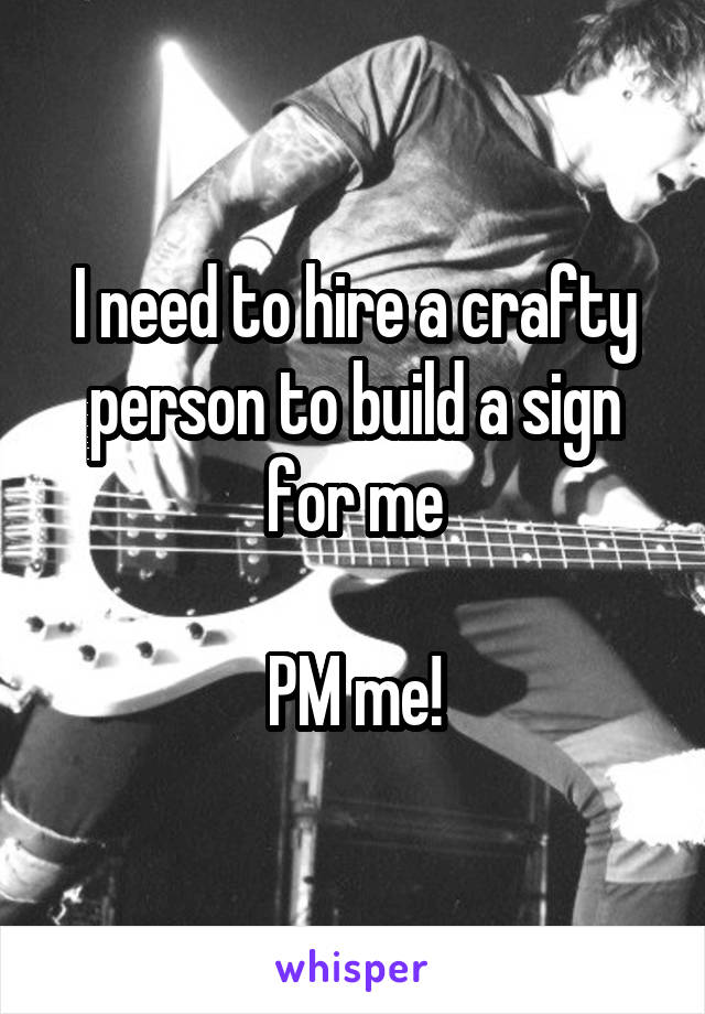 I need to hire a crafty person to build a sign for me

PM me!