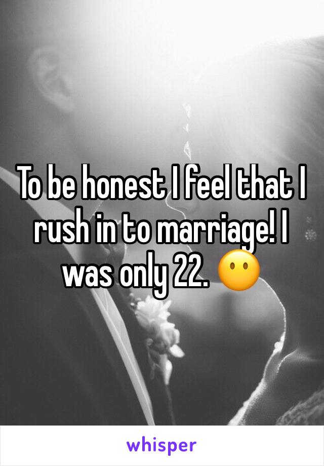 To be honest I feel that I rush in to marriage! I was only 22. 😶