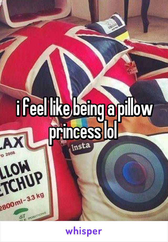 i feel like being a pillow princess lol 