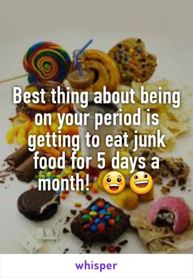 Best thing about being on your period is getting to eat junk food for 5 days a month!  😀😃