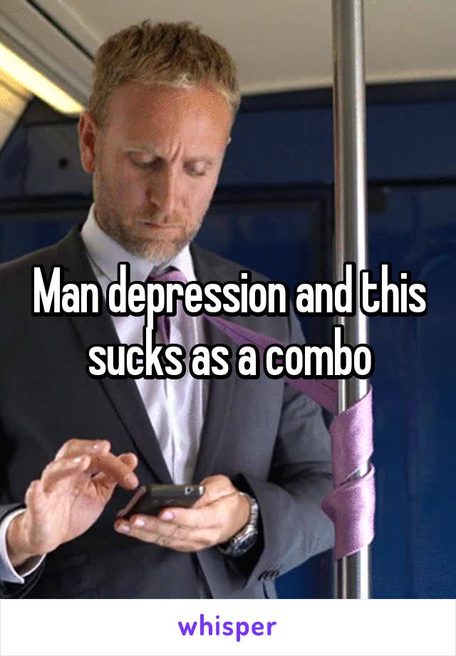 Man depression and this sucks as a combo