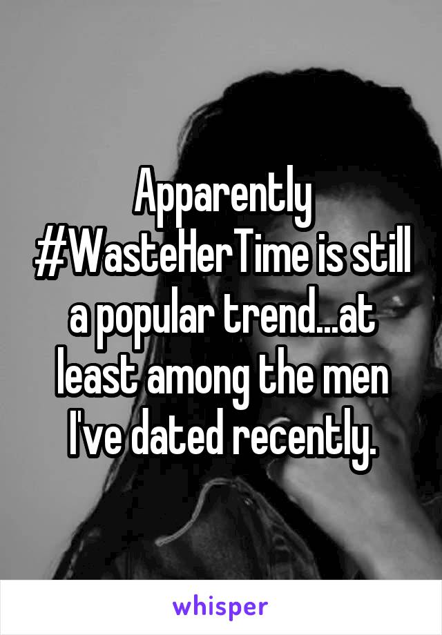 Apparently #WasteHerTime is still a popular trend...at least among the men I've dated recently.