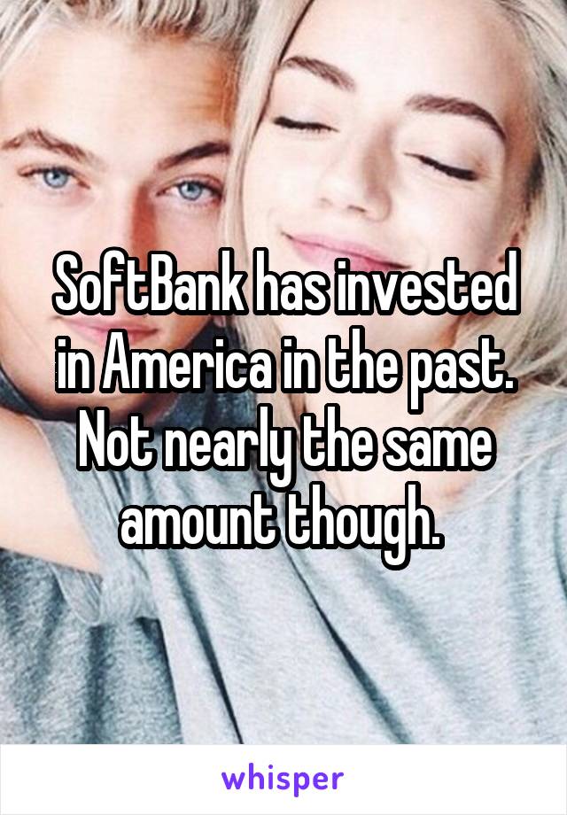 SoftBank has invested in America in the past. Not nearly the same amount though. 