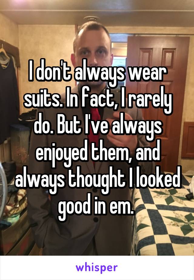 I don't always wear suits. In fact, I rarely do. But I've always enjoyed them, and always thought I looked good in em. 