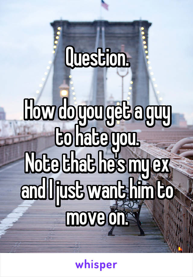 Question.

How do you get a guy to hate you.
Note that he's my ex and I just want him to move on.