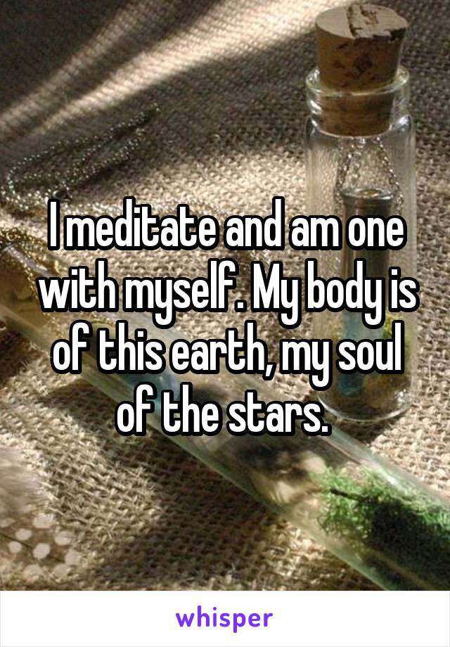 I meditate and am one with myself. My body is of this earth, my soul of the stars. 