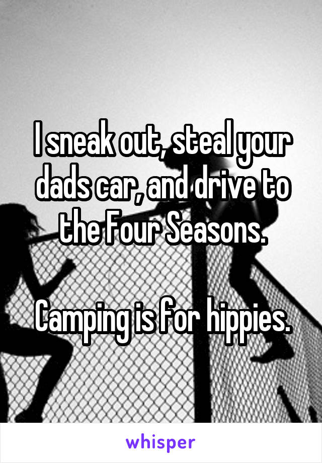 I sneak out, steal your dads car, and drive to the Four Seasons.

Camping is for hippies.