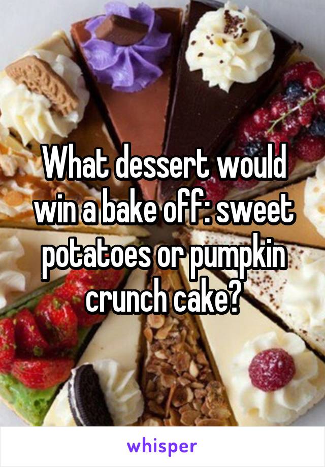 What dessert would win a bake off: sweet potatoes or pumpkin crunch cake?