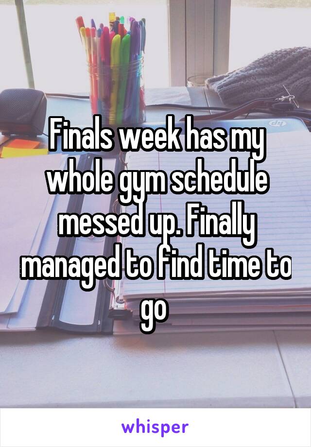 Finals week has my whole gym schedule messed up. Finally managed to find time to go 