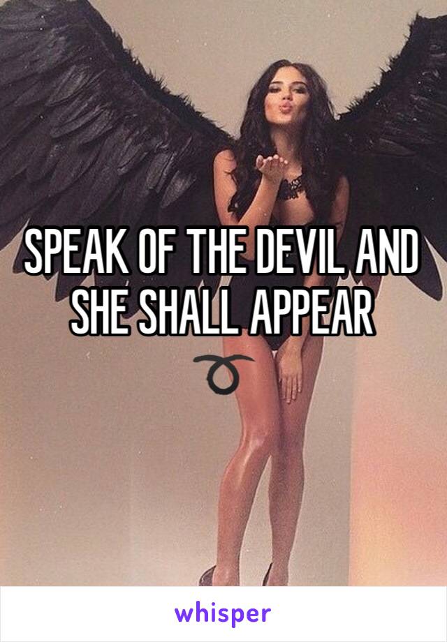 SPEAK OF THE DEVIL AND SHE SHALL APPEAR 
➰