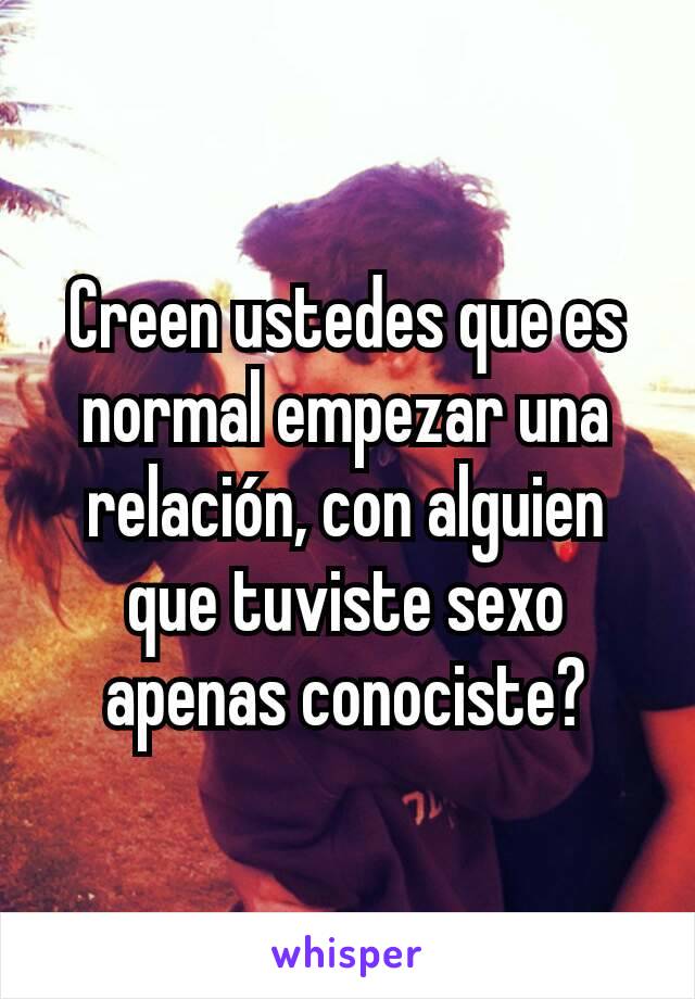 Creen ustedes que es normal empezar una relación, con alguien que tuviste sexo apenas conociste?