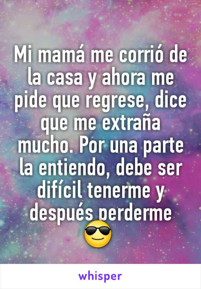 Mi mamá me corrió de la casa y ahora me pide que regrese, dice que me extraña mucho. Por una parte la entiendo, debe ser difícil tenerme y después perderme 😎 