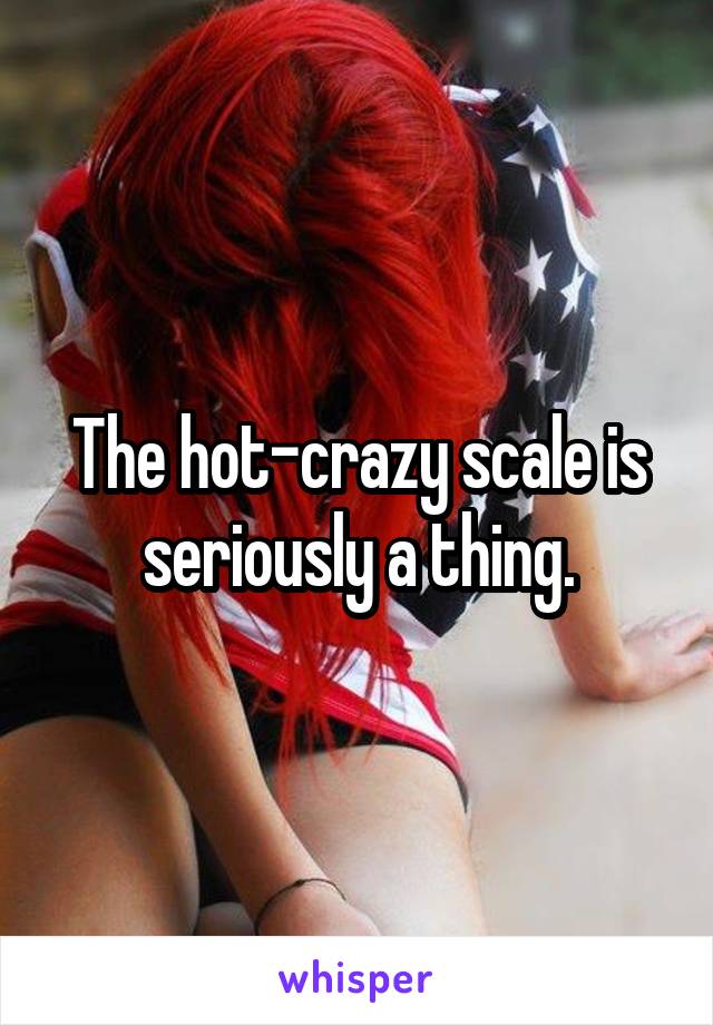 The hot-crazy scale is seriously a thing.